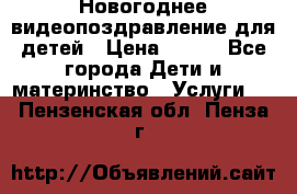 Новогоднее видеопоздравление для детей › Цена ­ 200 - Все города Дети и материнство » Услуги   . Пензенская обл.,Пенза г.